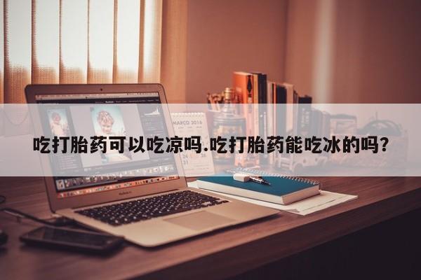 在哪里买流产药包邮吃打胎药可以吃凉吗.吃打胎药能吃冰的吗？