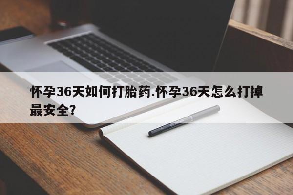 在哪里买流产药包邮怀孕36天如何打胎药.怀孕36天怎么打掉最安全？