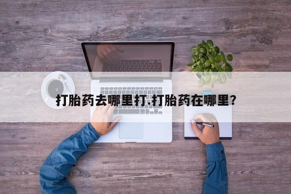 在哪里买流产药包邮打胎药去哪里打.打胎药在哪里？