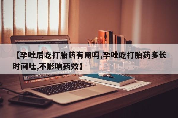 在哪里买流产药包邮【孕吐后吃打胎药有用吗,孕吐吃打胎药多长时间吐,不影响药效】