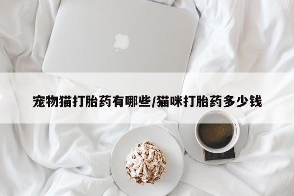 在哪里买流产药包邮宠物猫打胎药有哪些/猫咪打胎药多少钱