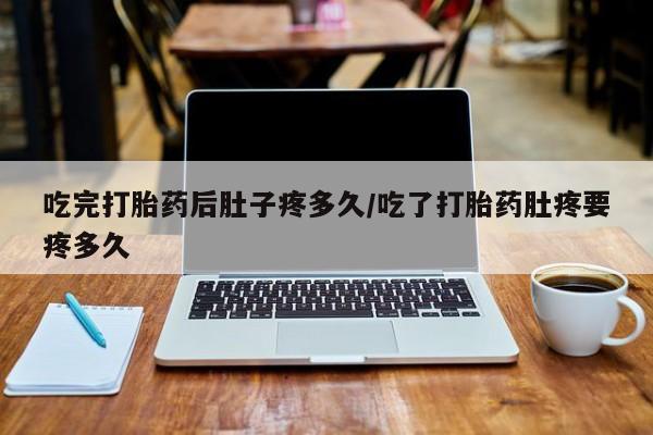 在哪里买流产药包邮吃完打胎药后肚子疼多久/吃了打胎药肚疼要疼多久