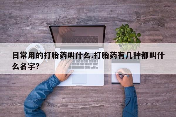 在哪里买流产药包邮日常用的打胎药叫什么.打胎药有几种都叫什么名字？