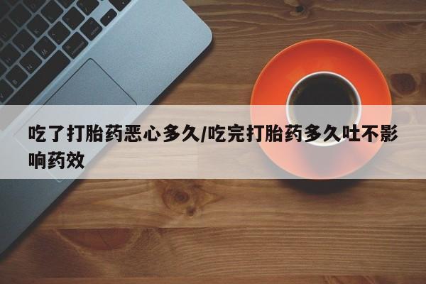 在哪里买流产药包邮吃了打胎药恶心多久/吃完打胎药多久吐不影响药效