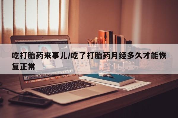 在哪里买流产药包邮吃打胎药来事儿/吃了打胎药月经多久才能恢复正常