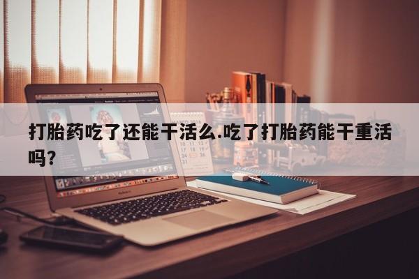 在哪里买流产药包邮打胎药吃了还能干活么.吃了打胎药能干重活吗？