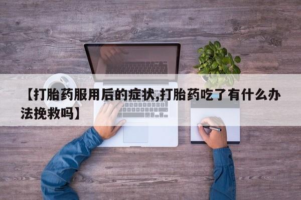 在哪里买流产药包邮【打胎药服用后的症状,打胎药吃了有什么办法挽救吗】