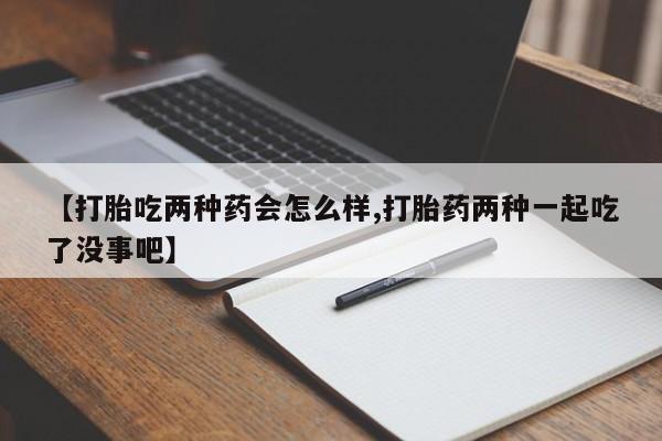 在哪里买流产药包邮【打胎吃两种药会怎么样,打胎药两种一起吃了没事吧】
