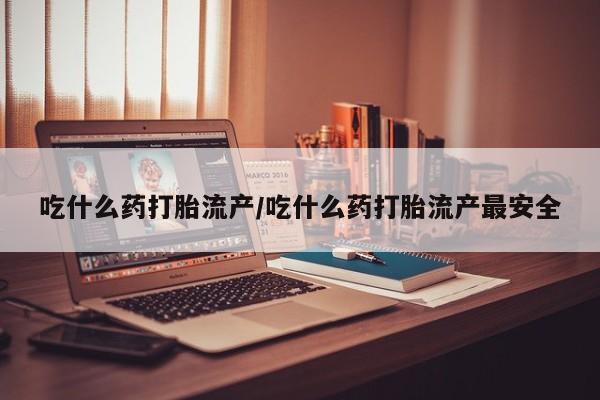 在哪里买流产药包邮吃什么药打胎流产/吃什么药打胎流产最安全