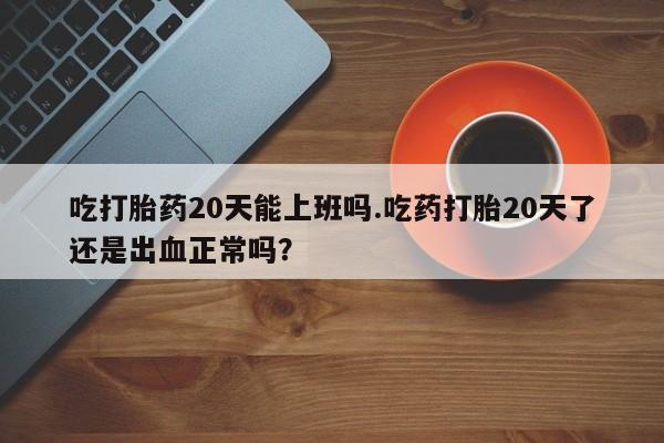 在哪里买流产药包邮吃打胎药20天能上班吗.吃药打胎20天了还是出血正常吗？