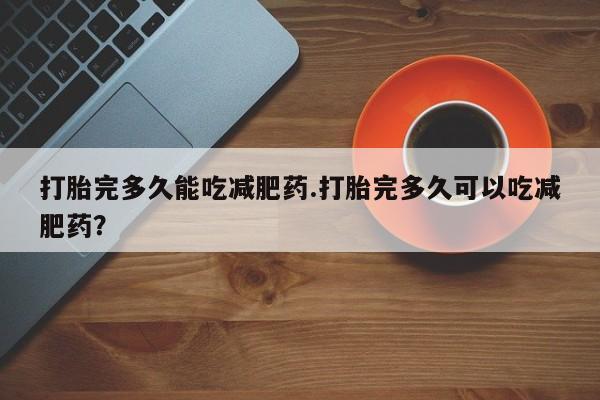 在哪里买流产药包邮打胎完多久能吃减肥药.打胎完多久可以吃减肥药？