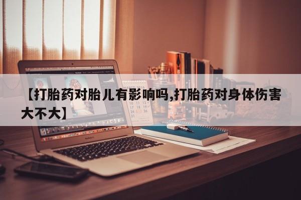 在哪里买流产药包邮【打胎药对胎儿有影响吗,打胎药对身体伤害大不大】