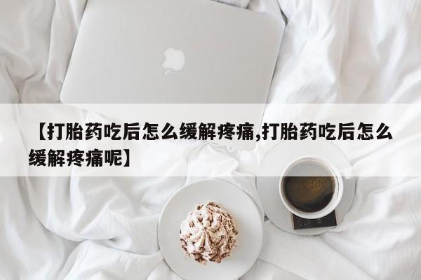 在哪里买流产药包邮【打胎药吃后怎么缓解疼痛,打胎药吃后怎么缓解疼痛呢】