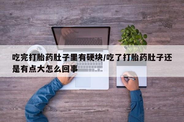 在哪里买流产药包邮吃完打胎药肚子里有硬块/吃了打胎药肚子还是有点大怎么回事