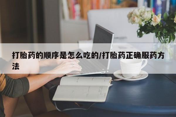 在哪里买流产药包邮打胎药的顺序是怎么吃的/打胎药正确服药方法