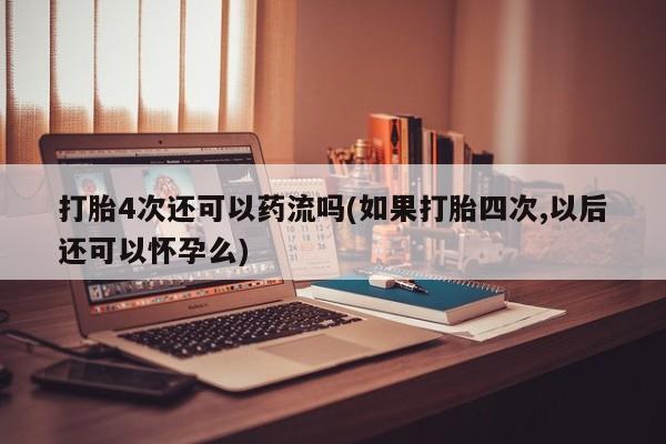 在哪里买流产药包邮打胎4次还可以药流吗(如果打胎四次,以后还可以怀孕么)