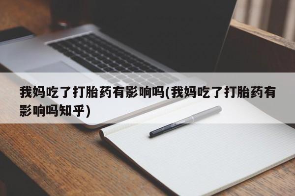 在哪里买流产药包邮我妈吃了打胎药有影响吗(我妈吃了打胎药有影响吗知乎)