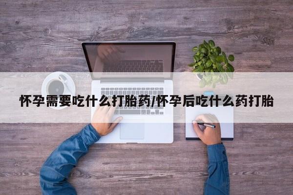 在哪里买流产药包邮怀孕需要吃什么打胎药/怀孕后吃什么药打胎