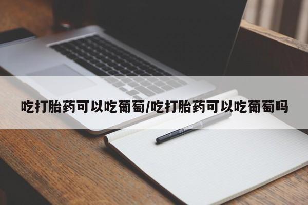 在哪里买流产药包邮吃打胎药可以吃葡萄/吃打胎药可以吃葡萄吗