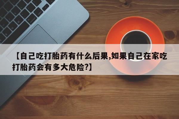 在哪里买流产药包邮【自己吃打胎药有什么后果,如果自己在家吃打胎药会有多大危险?】