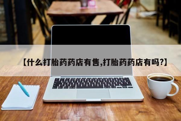 在哪里买流产药包邮【什么打胎药药店有售,打胎药药店有吗?】