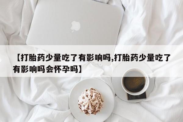 在哪里买流产药包邮【打胎药少量吃了有影响吗,打胎药少量吃了有影响吗会怀孕吗】