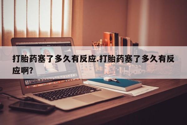 在哪里买流产药包邮打胎药塞了多久有反应.打胎药塞了多久有反应啊？