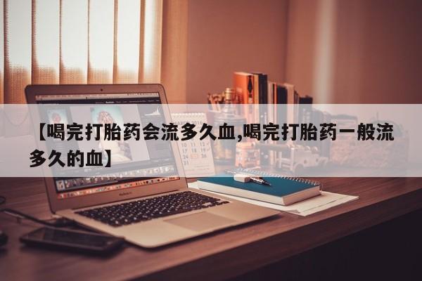 在哪里买流产药包邮【喝完打胎药会流多久血,喝完打胎药一般流多久的血】