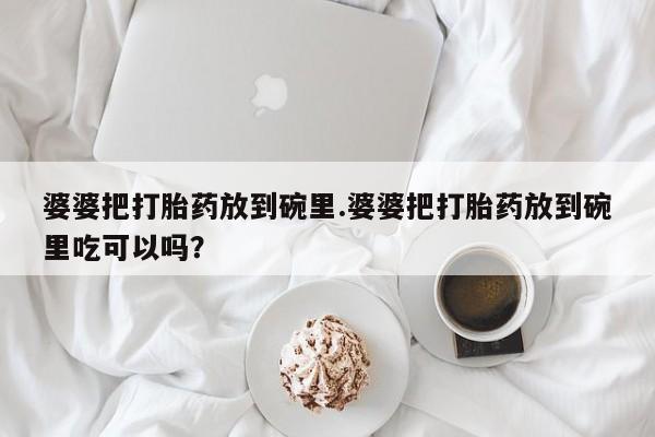 在哪里买流产药包邮婆婆把打胎药放到碗里.婆婆把打胎药放到碗里吃可以吗？