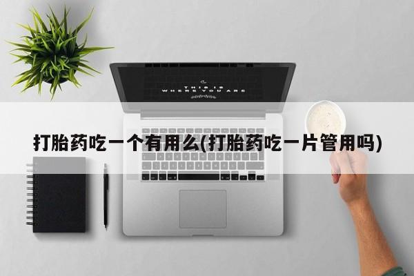 在哪里买流产药包邮打胎药吃一个有用么(打胎药吃一片管用吗)