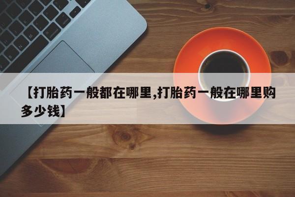 在哪里买流产药包邮【打胎药一般都在哪里,打胎药一般在哪里购多少钱】