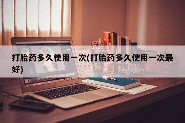 在哪里买流产药包邮打胎药多久使用一次(打胎药多久使用一次最好)