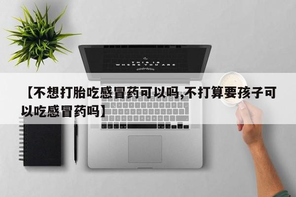 在哪里买流产药包邮【不想打胎吃感冒药可以吗,不打算要孩子可以吃感冒药吗】