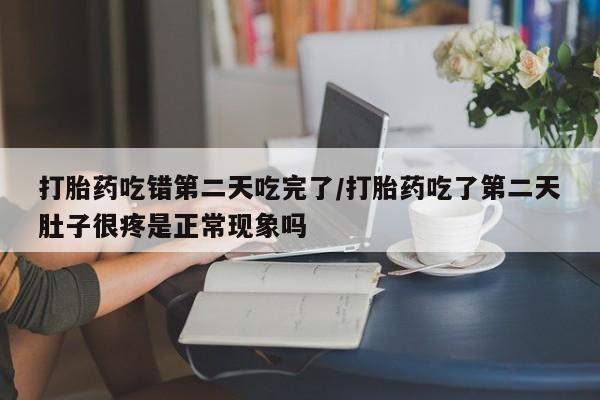 在哪里买流产药包邮打胎药吃错第二天吃完了/打胎药吃了第二天肚子很疼是正常现象吗