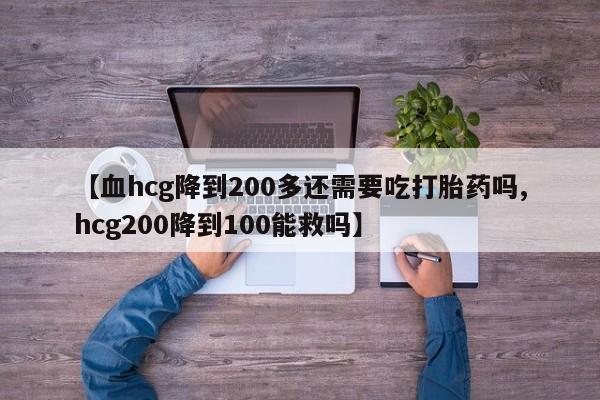 在哪里买流产药包邮【血hcg降到200多还需要吃打胎药吗,hcg200降到100能救吗】