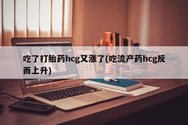 在哪里买流产药包邮吃了打胎药hcg又涨了(吃流产药hcg反而上升)