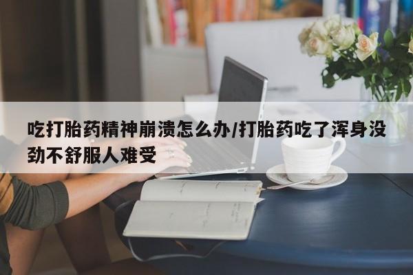 在哪里买流产药包邮吃打胎药精神崩溃怎么办/打胎药吃了浑身没劲不舒服人难受