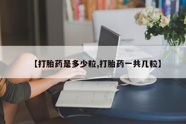 在哪里买流产药包邮【打胎药是多少粒,打胎药一共几粒】