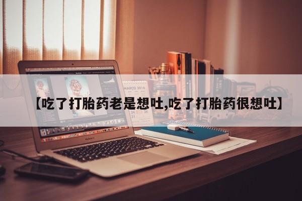 在哪里买流产药包邮【吃了打胎药老是想吐,吃了打胎药很想吐】