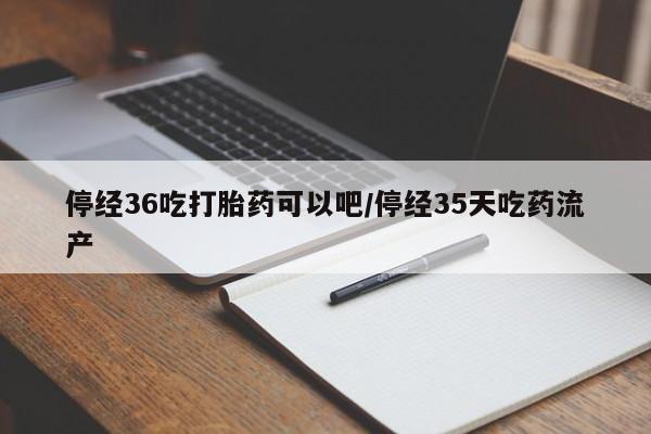 在哪里买流产药包邮停经36吃打胎药可以吧/停经35天吃药流产