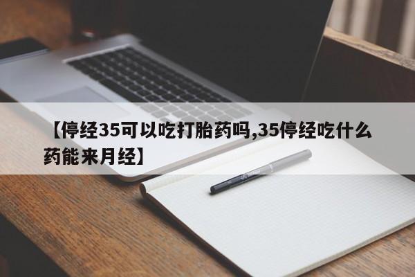 在哪里买流产药包邮【停经35可以吃打胎药吗,35停经吃什么药能来月经】