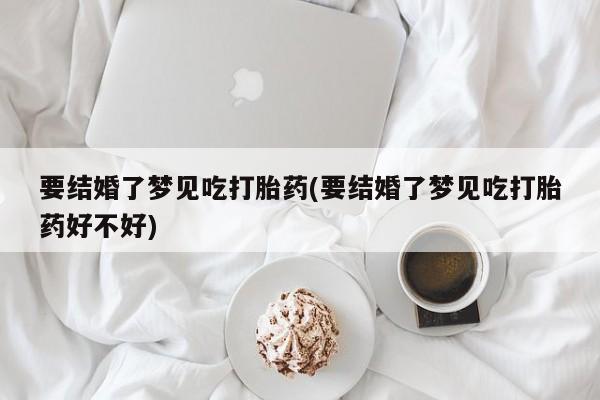 在哪里买流产药包邮要结婚了梦见吃打胎药(要结婚了梦见吃打胎药好不好)