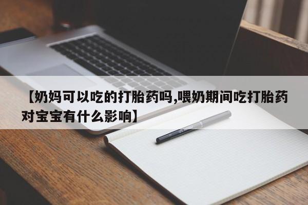 在哪里买流产药包邮【奶妈可以吃的打胎药吗,喂奶期间吃打胎药对宝宝有什么影响】
