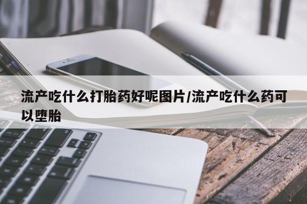 在哪里买流产药包邮流产吃什么打胎药好呢图片/流产吃什么药可以堕胎