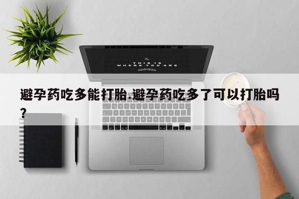 在哪里买流产药包邮避孕药吃多能打胎.避孕药吃多了可以打胎吗？