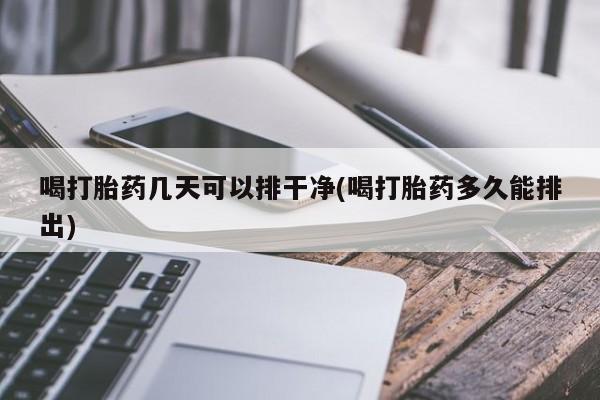 在哪里买流产药包邮喝打胎药几天可以排干净(喝打胎药多久能排出)