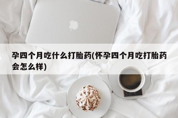 在哪里买流产药包邮孕四个月吃什么打胎药(怀孕四个月吃打胎药会怎么样)