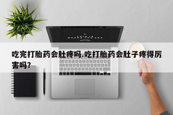 在哪里买流产药包邮吃完打胎药会肚疼吗.吃打胎药会肚子疼得厉害吗？