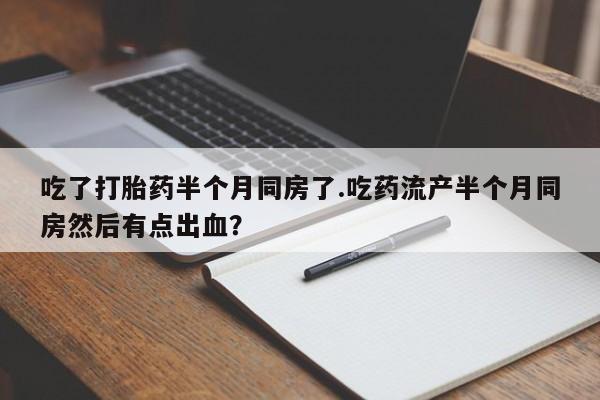 在哪里买流产药包邮吃了打胎药半个月同房了.吃药流产半个月同房然后有点出血？