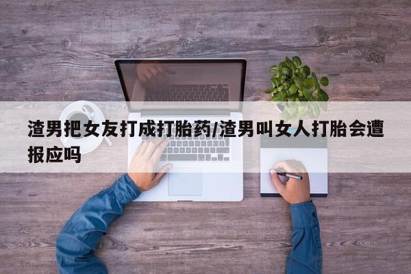 在哪里买流产药包邮渣男把女友打成打胎药/渣男叫女人打胎会遭报应吗